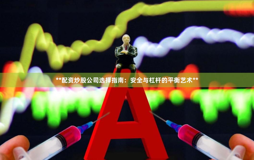 **配资炒股公司选择指南：安全与杠杆的平衡艺术**