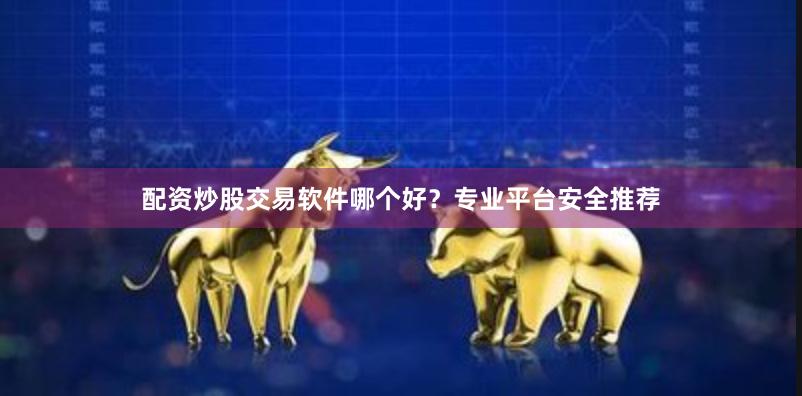 配资炒股交易软件哪个好？专业平台安全推荐