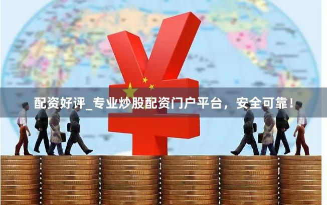 配资好评_专业炒股配资门户平台，安全可靠！