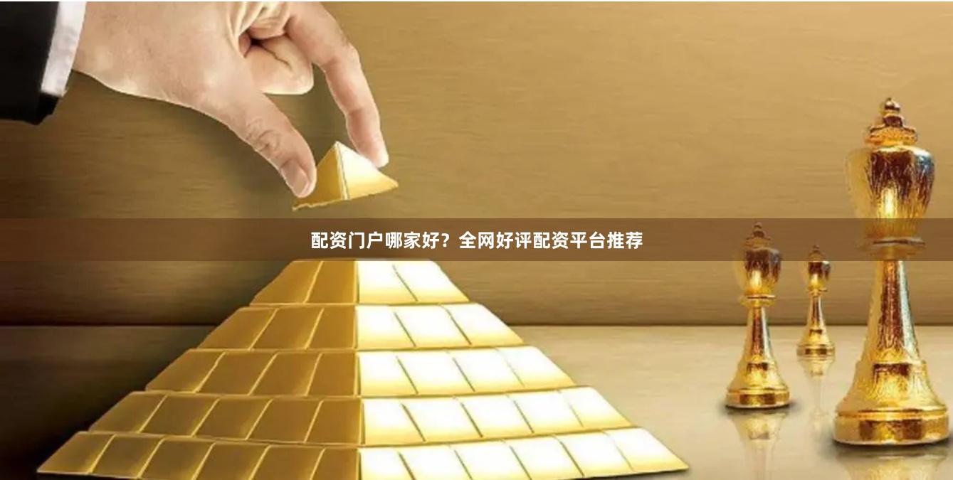配资门户哪家好？全网好评配资平台推荐