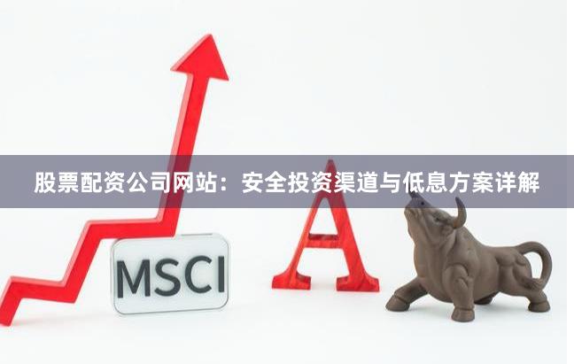 股票配资公司网站：安全投资渠道与低息方案详解