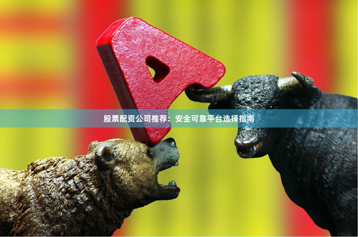 股票配资公司推荐：安全可靠平台选择指南