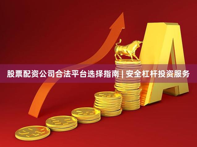 股票配资公司合法平台选择指南 | 安全杠杆投资服务