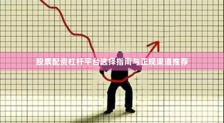 股票配资杠杆平台选择指南与正规渠道推荐
