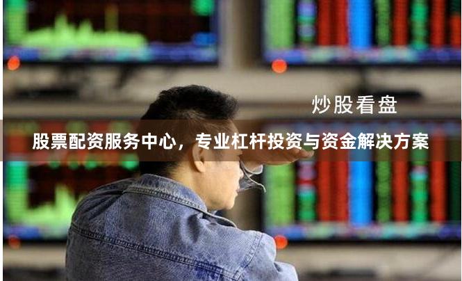 股票配资服务中心，专业杠杆投资与资金解决方案