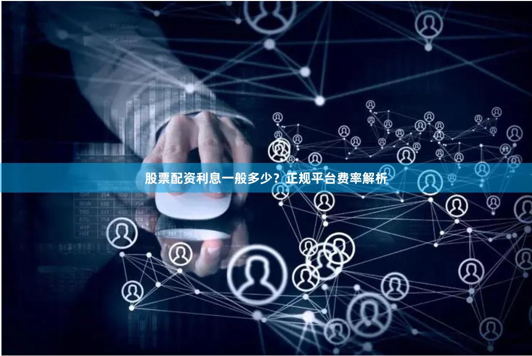 股票配资利息一般多少？正规平台费率解析