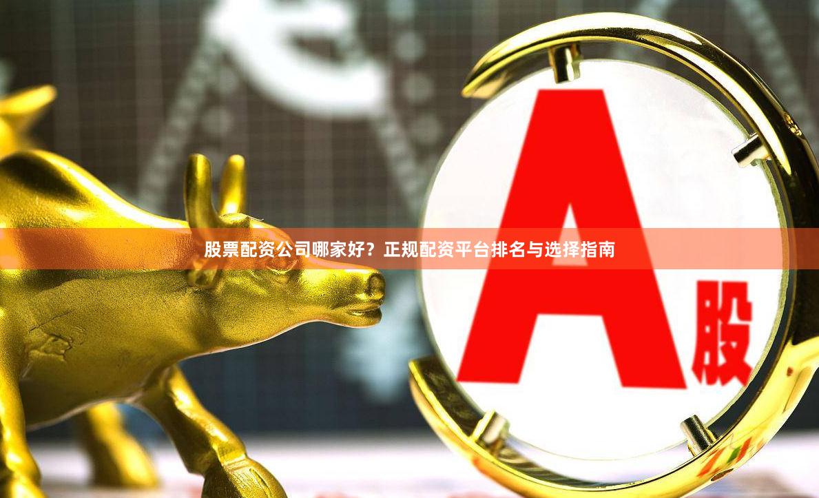 股票配资公司哪家好？正规配资平台排名与选择指南