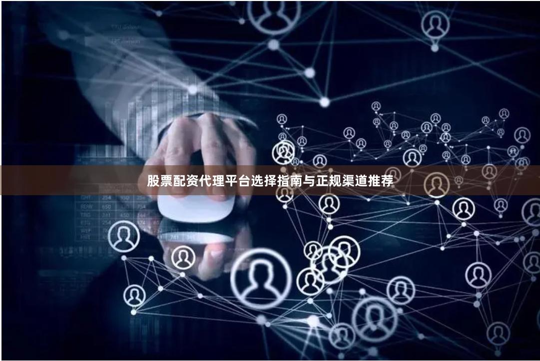 股票配资代理平台选择指南与正规渠道推荐
