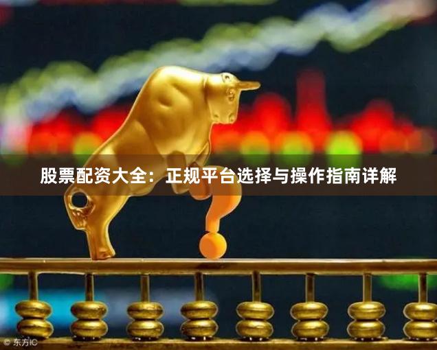 股票配资大全：正规平台选择与操作指南详解