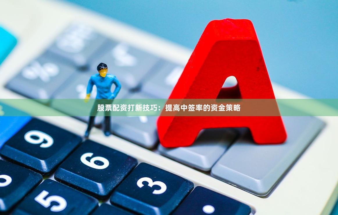 股票配资打新技巧：提高中签率的资金策略