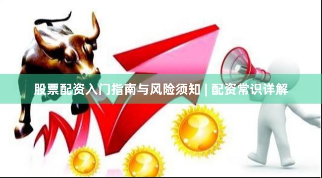股票配资入门指南与风险须知 | 配资常识详解