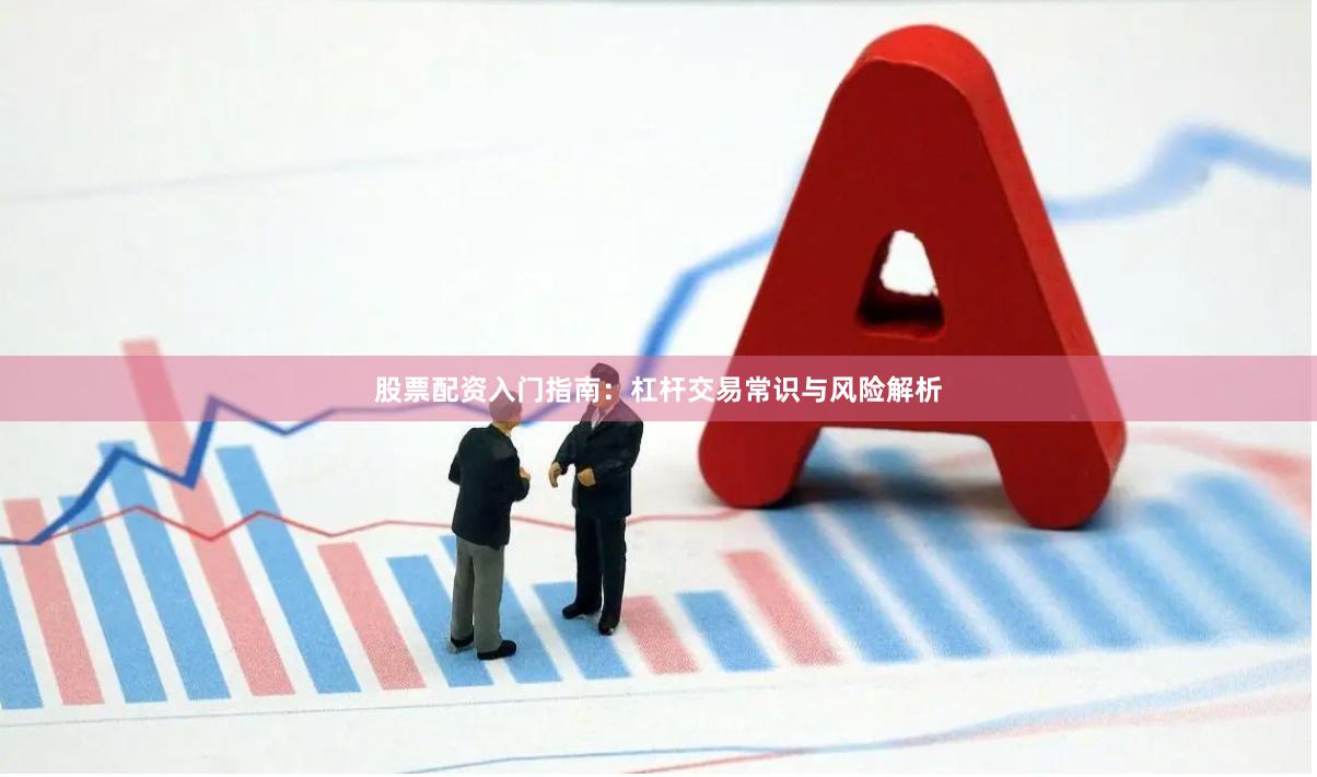 股票配资入门指南：杠杆交易常识与风险解析