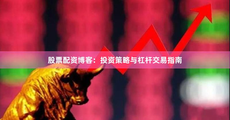 股票配资博客：投资策略与杠杆交易指南