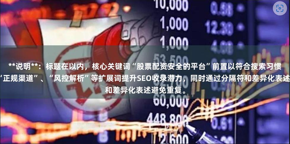 **说明**：标题在以内，核心关键词“股票配资安全的平台”前置以符合搜索习惯，并使用“正规渠道”、“风控解析”等扩展词提升SEO收录潜力，同时通过分隔符和差异化表述避免重复。