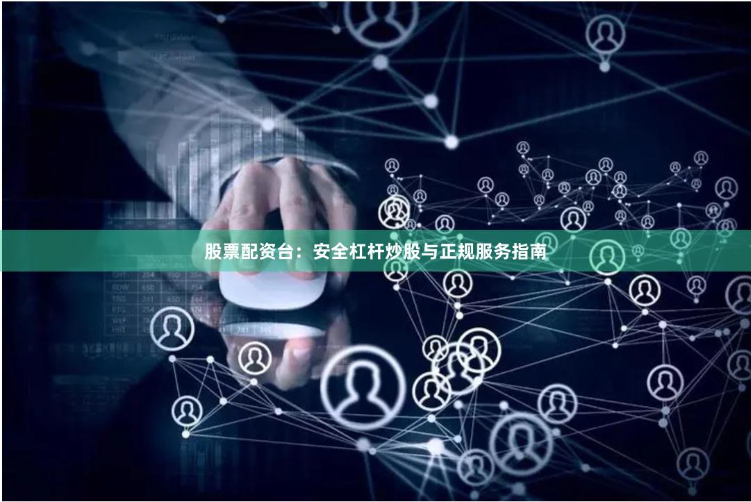股票配资台：安全杠杆炒股与正规服务指南