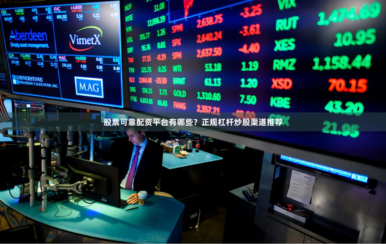股票可靠配资平台有哪些？正规杠杆炒股渠道推荐