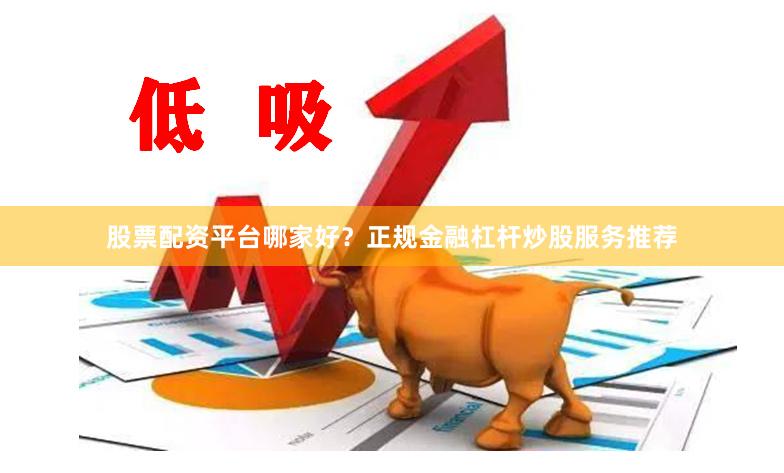 股票配资平台哪家好？正规金融杠杆炒股服务推荐