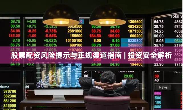 股票配资风险提示与正规渠道指南 | 投资安全解析