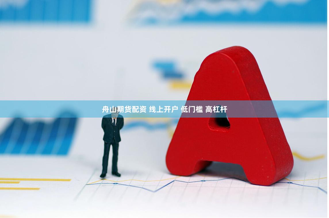 舟山期货配资 线上开户 低门槛 高杠杆