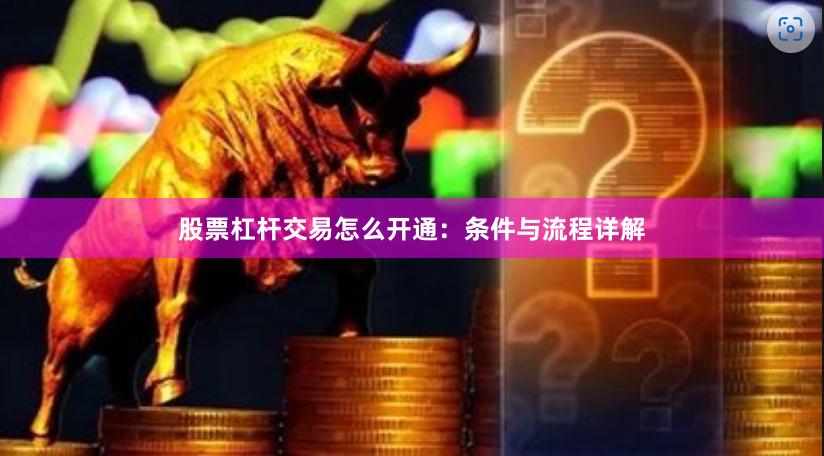 股票杠杆交易怎么开通：条件与流程详解