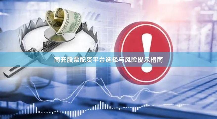 南充股票配资平台选择与风险提示指南