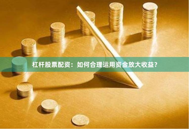 杠杆股票配资：如何合理运用资金放大收益？
