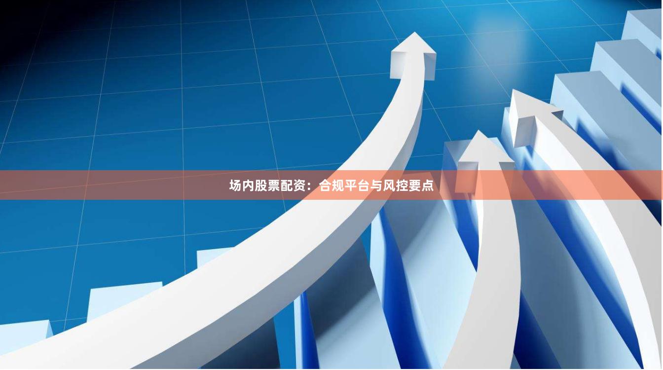 场内股票配资：合规平台与风控要点