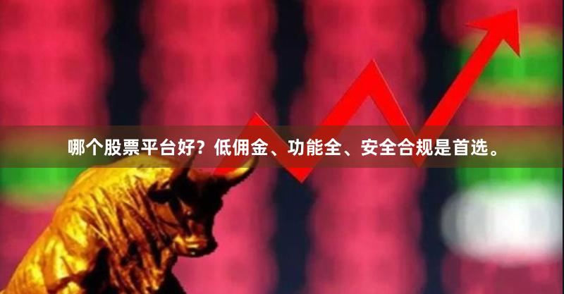 哪个股票平台好？低佣金、功能全、安全合规是首选。