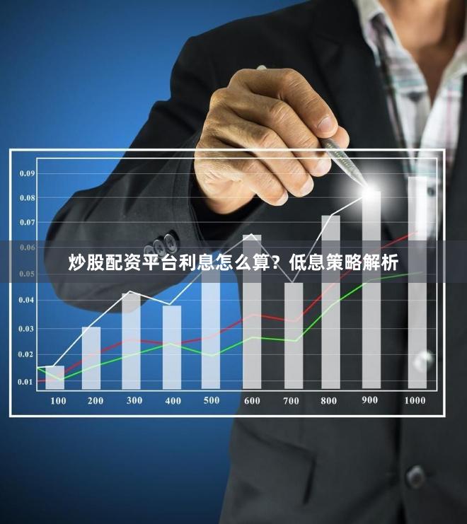 炒股配资平台利息怎么算？低息策略解析
