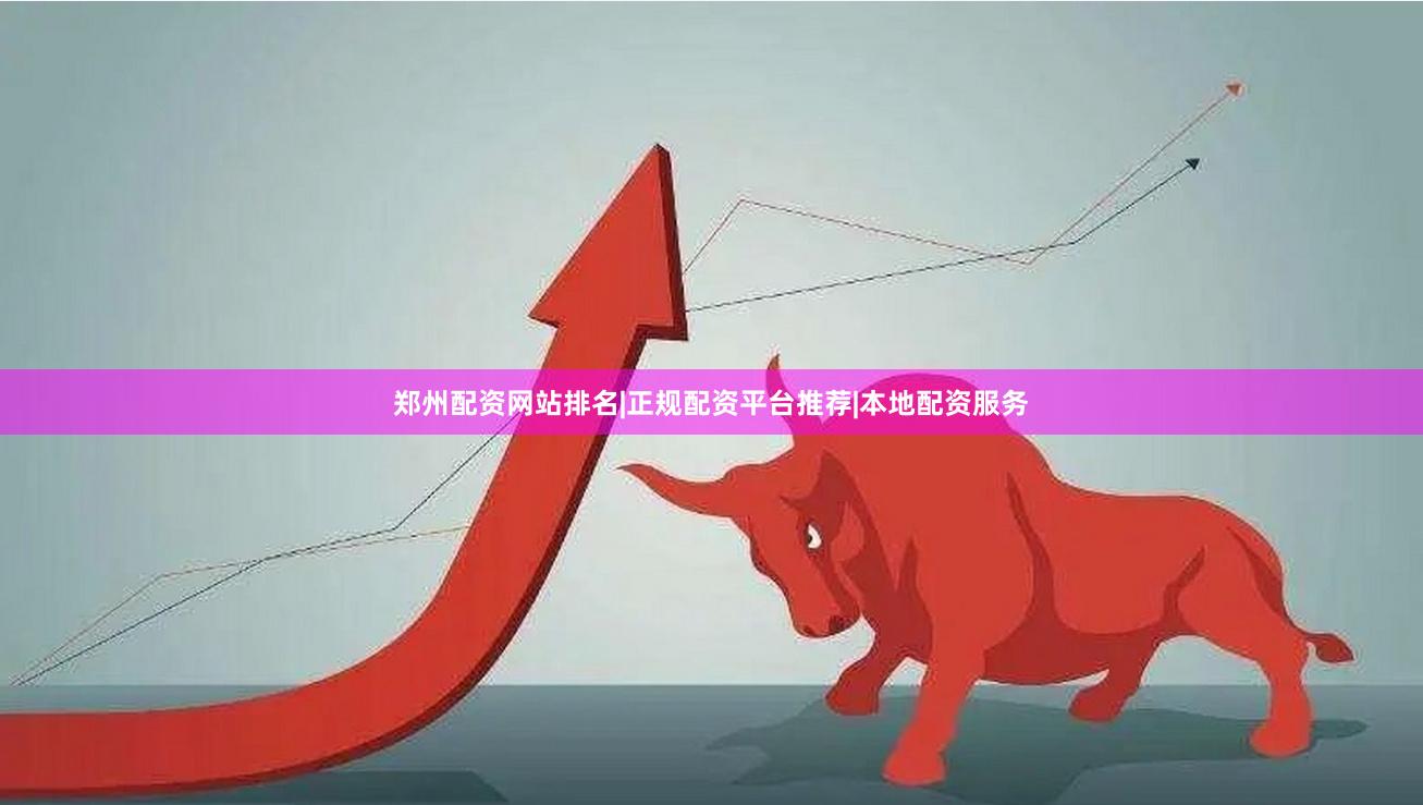 郑州配资网站排名|正规配资平台推荐|本地配资服务