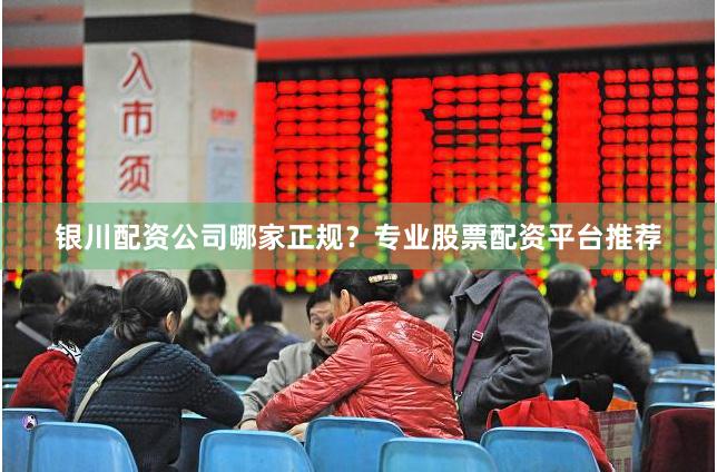 银川配资公司哪家正规？专业股票配资平台推荐