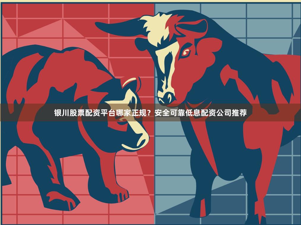银川股票配资平台哪家正规？安全可靠低息配资公司推荐