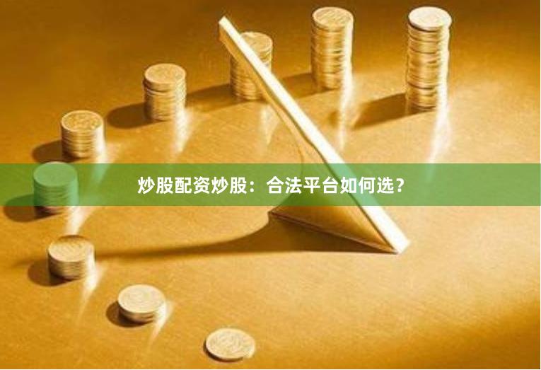 炒股配资炒股：合法平台如何选？