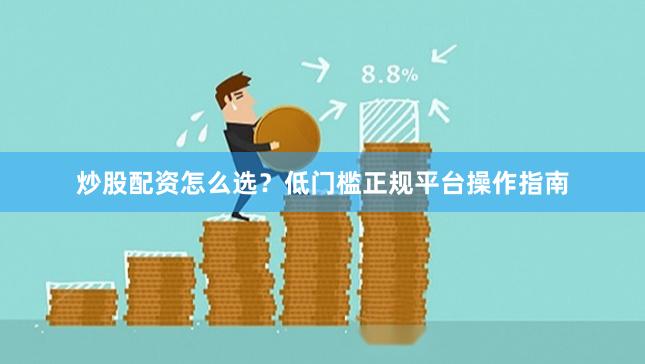 炒股配资怎么选？低门槛正规平台操作指南