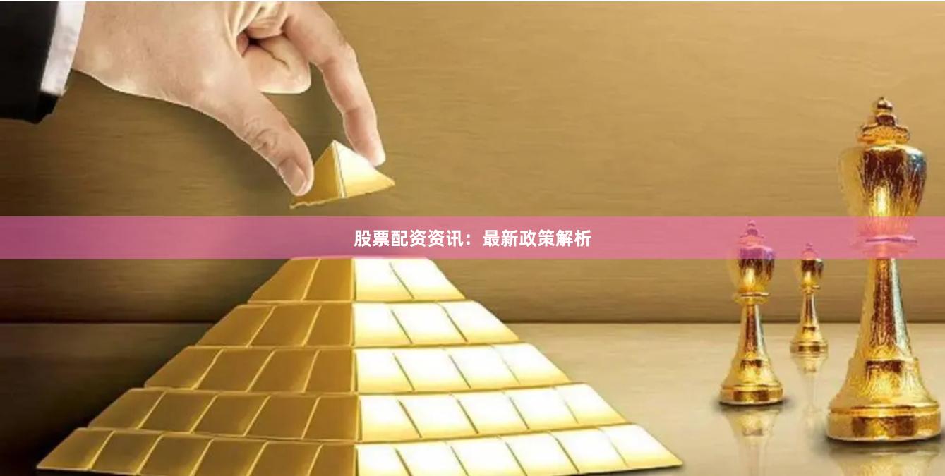 股票配资资讯：最新政策解析