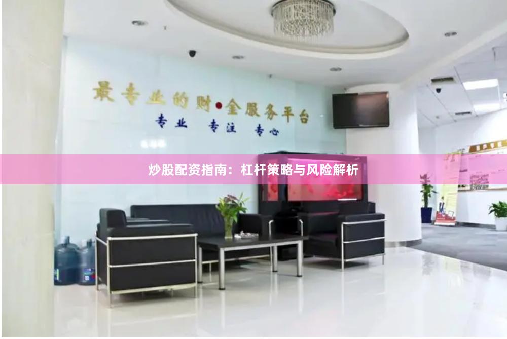 炒股配资指南：杠杆策略与风险解析