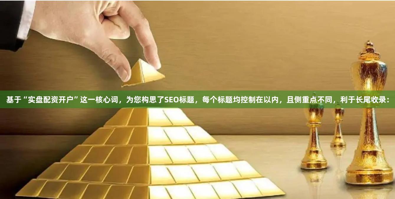 基于“实盘配资开户”这一核心词，为您构思了SEO标题，每个标题均控制在以内，且侧重点不同，利于长尾收录：