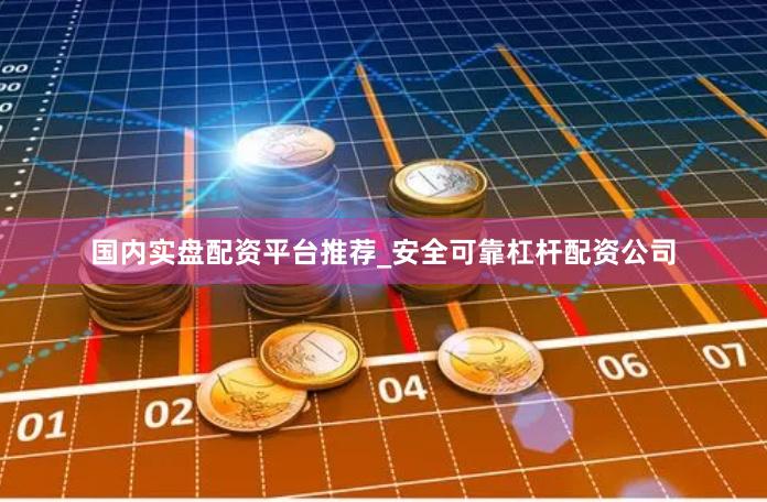 国内实盘配资平台推荐_安全可靠杠杆配资公司