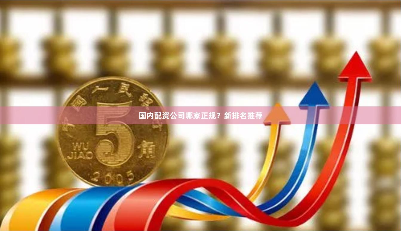 国内配资公司哪家正规？新排名推荐