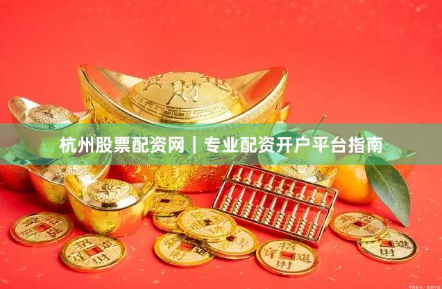 杭州股票配资网｜专业配资开户平台指南
