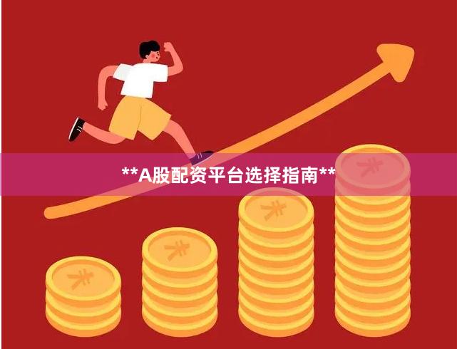 **A股配资平台选择指南**