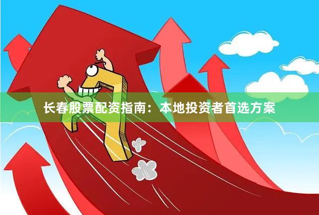 长春股票配资指南：本地投资者首选方案